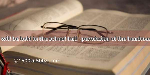 34.The meeting will be held in the school hall   permission of the headmaster. A. onB. byC