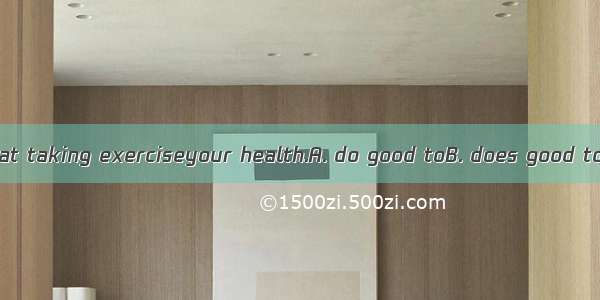 17. It’s known that taking exerciseyour health.A. do good toB. does good toC. is good toD.