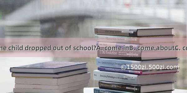 How did itthat the child dropped out of school?A. come inB. come aboutC. come across D. co