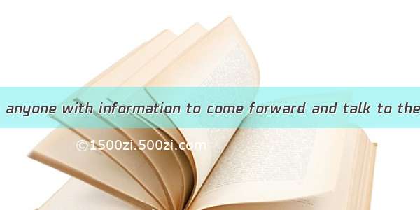 22. The police have anyone with information to come forward and talk to them.A. admitted t