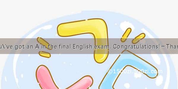 15．－Tom  you\'ve got an A in the final English exam. Congratulations!－Thanks. But I never t