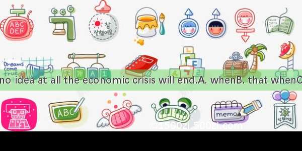 23. We have no idea at all the economic crisis will end.A. whenB. that whenC. whatD. That