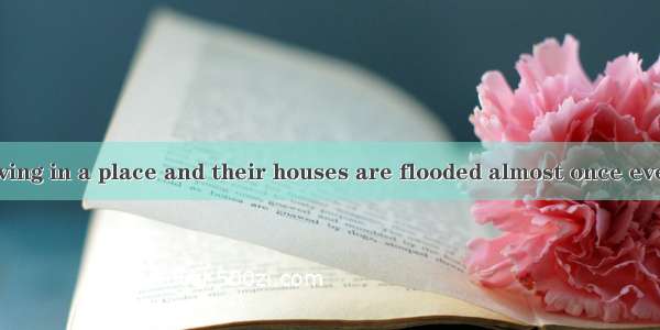 65. They are living in a place and their houses are flooded almost once every year.A. lie-