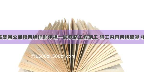 背景资料某集团公司项目经理部承担一段铁路工程施工 施工内容包括路基 桥梁 隧道及