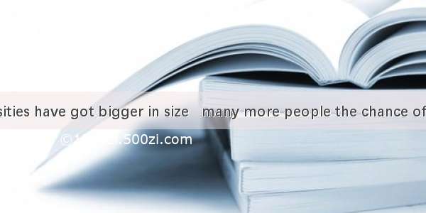 23.The universities have got bigger in size   many more people the chance of higher educat