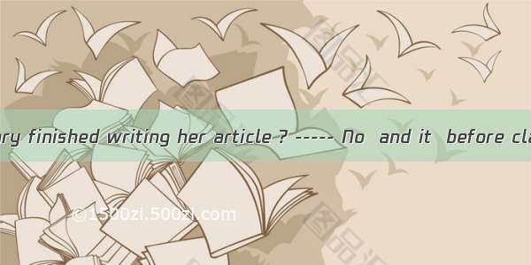 18. ----- Has Mary finished writing her article ? ----- No  and it  before class was over.