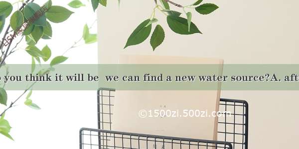 30. How long do you think it will be  we can find a new water source?A. afterB. beforeC. w