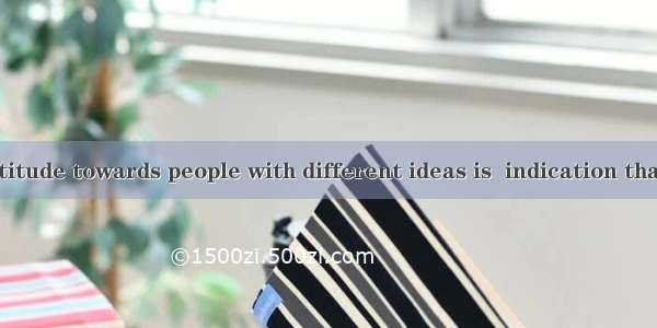 Having  fair attitude towards people with different ideas is  indication that one has been