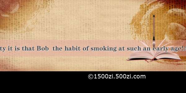 146. What a pity it is that Bob  the habit of smoking at such an early age!A. developed in