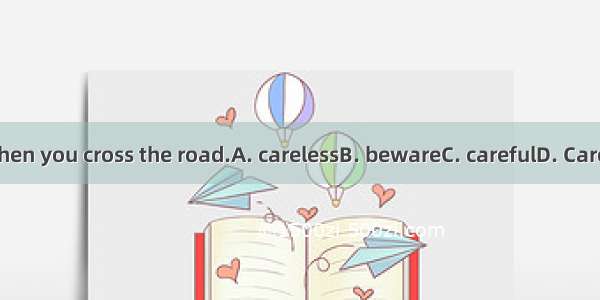 17. Be when you cross the road.A. carelessB. bewareC. carefulD. Carelessness