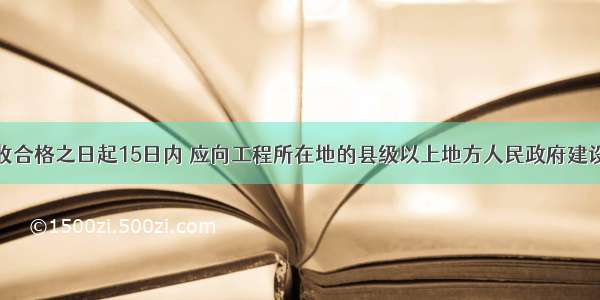 工程竣工验收合格之日起15日内 应向工程所在地的县级以上地方人民政府建设行政主管部