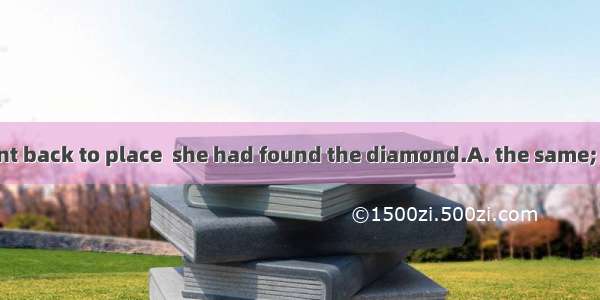 68. Mrs. Black went back to place  she had found the diamond.A. the same; whereB. the same