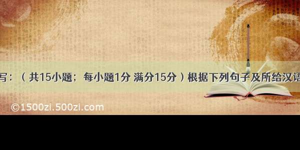 六 单词拼写：（共15小题；每小题1分 满分15分）根据下列句子及所给汉语注释 在该