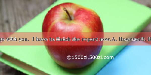 47. I'd like to go with you.  I have to finish the report now.A. HoweverB. ButC. AndD. So