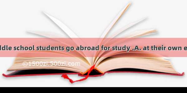 Now even the middle school students go abroad for study .A. at their own expenseB. by expe