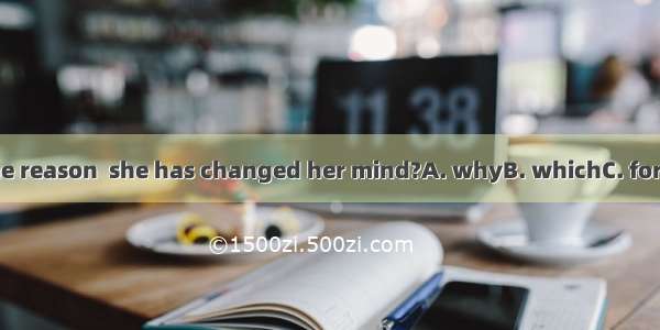 Do you know the reason  she has changed her mind?A. whyB. whichC. for thatD. of which