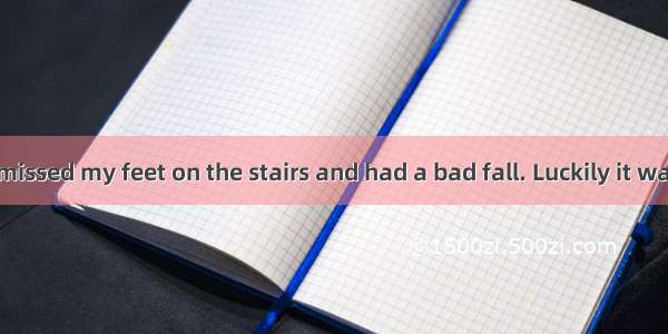 . Yesterday I missed my feet on the stairs and had a bad fall. Luckily it was nothing seri