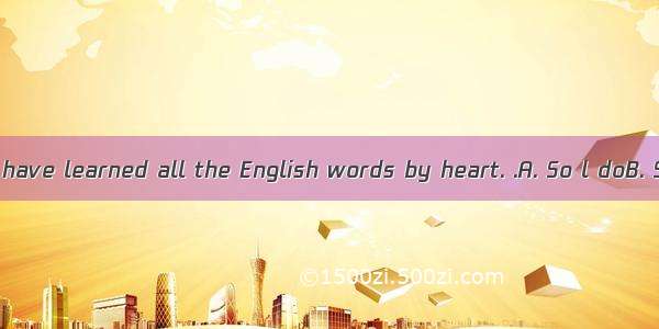 —— You seem to have learned all the English words by heart. .A. So l doB. So do lC. So I h