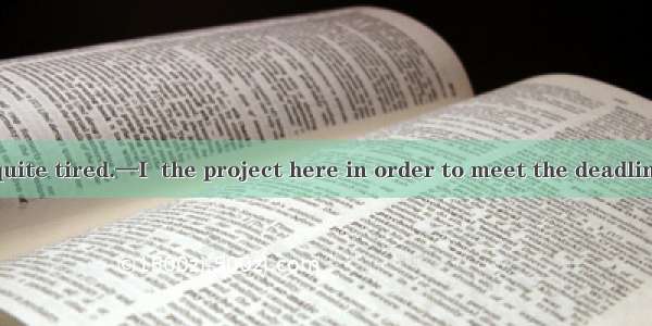 26．—You look quite tired.—I  the project here in order to meet the deadline. A. have doneB