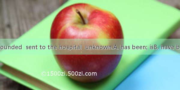 Whether the wounded  sent to the hospital  unknown.A. has been; isB. have been; areC. were