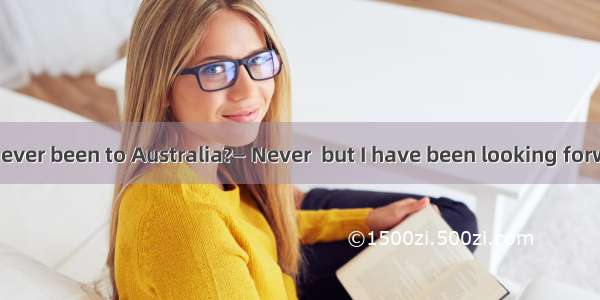 30. — Have you ever been to Australia?— Never  but I have been looking forward  such a cha