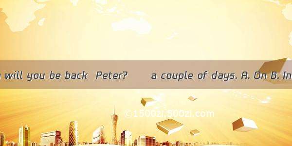 32. ––When will you be back  Peter?––a couple of days. A. On B. InC. ForD. By