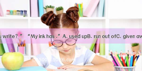 . “Why didn’t you write？” “My ink has .”A. used upB. run out ofC. given awayD. given out