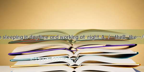 He has got used to sleeping in daytime and working at  night.A. /…theB. the…/C. the…theD.