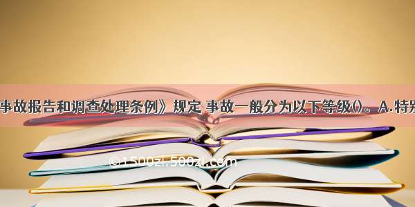 《生产安全事故报告和调查处理条例》规定 事故一般分为以下等级()。A.特别重大事故B.