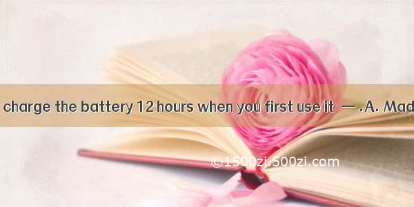 —Do remember to charge the battery 12 hours when you first use it．— .A. Made itB. Got itC.