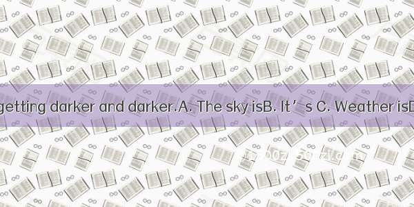 Hurry up!  getting darker and darker.A. The sky isB. It’s C. Weather isD. Time is