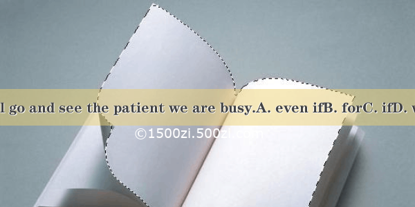 We\'ll go and see the patient we are busy.A. even ifB. forC. ifD. while