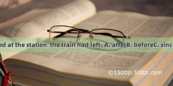 We arrived at the station  the train had left. A. afterB. beforeC. sinceD. when