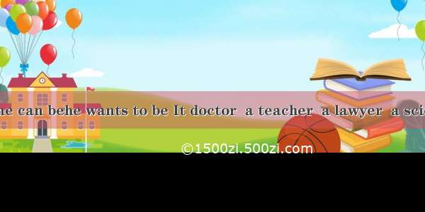 Actually  anyone can behe wants to be It doctor  a teacher  a lawyer  a scientist or a man