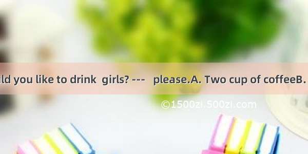 --- What would you like to drink  girls? ---   please.A. Two cup of coffeeB. Two cups of c