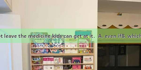 You\'d better not leave the medicine kids can get at it．A. even ifB. which C. where D. so t