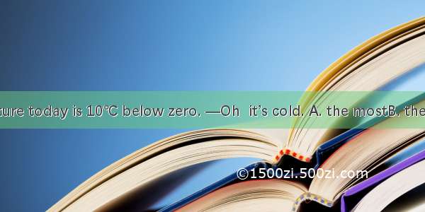 —The temperature today is 10℃ below zero. —Oh  it’s cold. A. the mostB. the moreC. mostD.