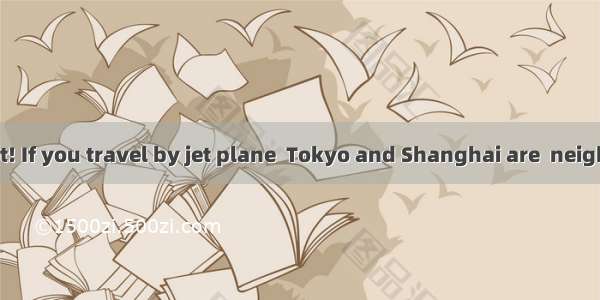 Believe it or not! If you travel by jet plane  Tokyo and Shanghai are  neighbors.A. actual