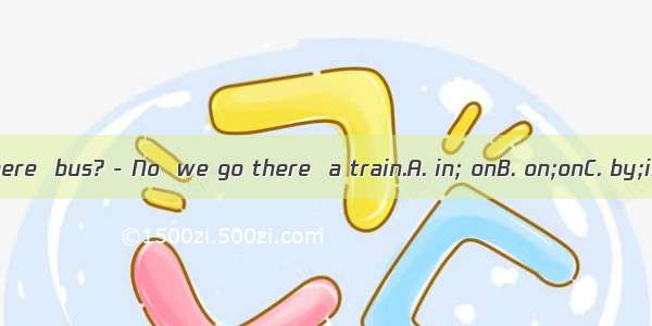 - Do you go there  bus? - No  we go there  a train.A. in; onB. on;onC. by;inD. by; with