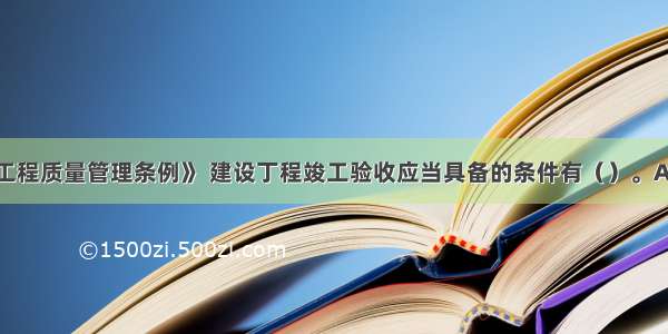 根据《建设工程质量管理条例》 建设丁程竣工验收应当具备的条件有（）。A.完成建设工