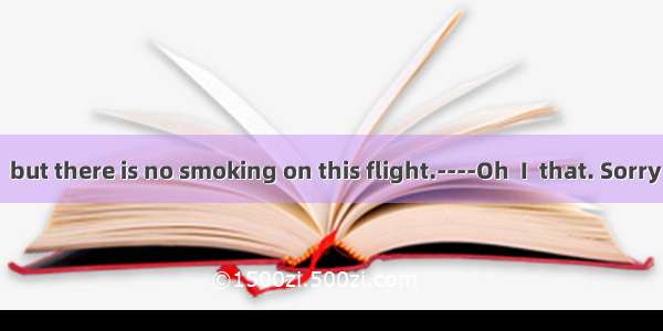 ----I’m sorry  but there is no smoking on this flight.----Oh  I  that. Sorry  I won’t agai