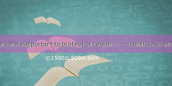 ---It’s more and more important to protect our earth. ----I think so. If everyone a contri