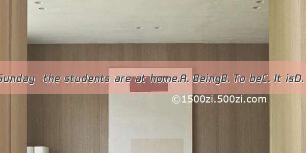 ＿＿＿＿ Sunday  the students are at home.A. BeingB. To beC. It isD. It being