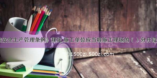 《建设工程安全生产管理条例》规定 施工单位应当将施工现场的（）分开设置 并保持安