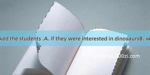 The teacher asked the students .A. if they were interested in dinosaursB. when was Albert