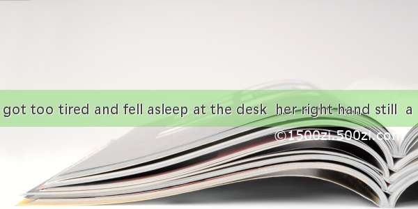 Finally she got too tired and fell asleep at the desk  her right hand still  a pen.A. held