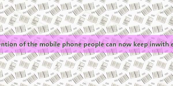 Thanks to the invention of the mobile phone people can now keep inwith each other quite ea