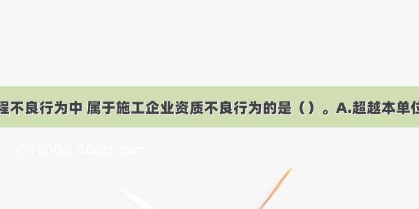 下列建设工程不良行为中 属于施工企业资质不良行为的是（）。A.超越本单位资质等级承