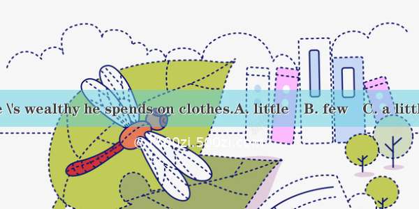 Although he \'s wealthy he spends on clothes.A. little　B. few　C. a little　D. a few