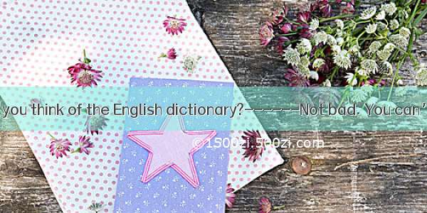 ------ What do you think of the English dictionary?------Not bad. You can’t find  in the b